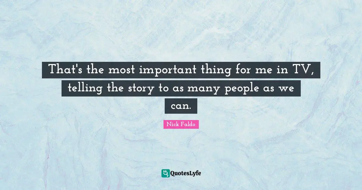 That's the most important thing for me in TV, telling the story to as many people as we can.