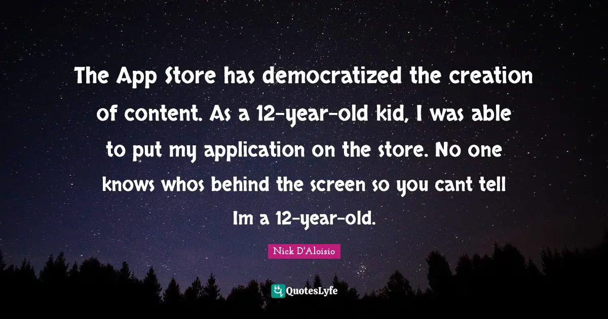 The App Store has democratized the creation of content. As a 12-year-old kid, I was able to put my application on the store. No one knows whos behind the screen so you cant tell Im a 12-year-old.