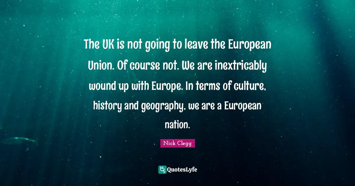 European Union Quotes: "The UK is not going to leave the European Union. Of course not. We are inextricably wound up with Europe. In terms of culture, history and geography, we are a European nation."