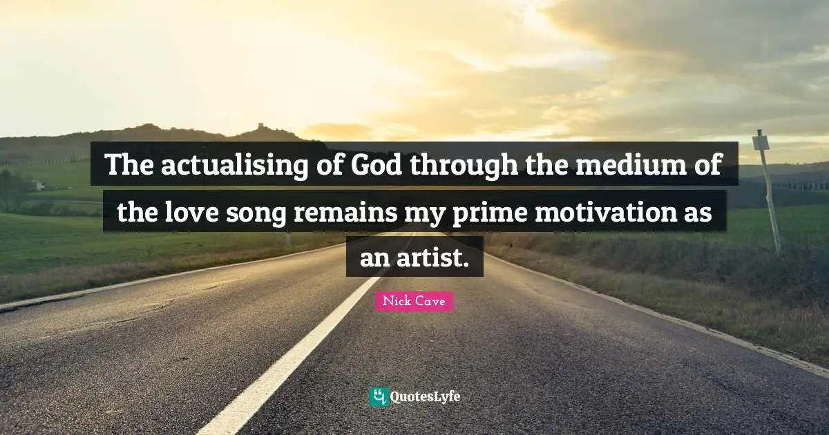 The actualising of God through the medium of the love song remains my prime motivation as an artist.