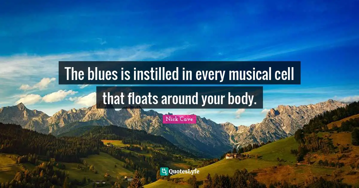 The blues is instilled in every musical cell that floats around your body.