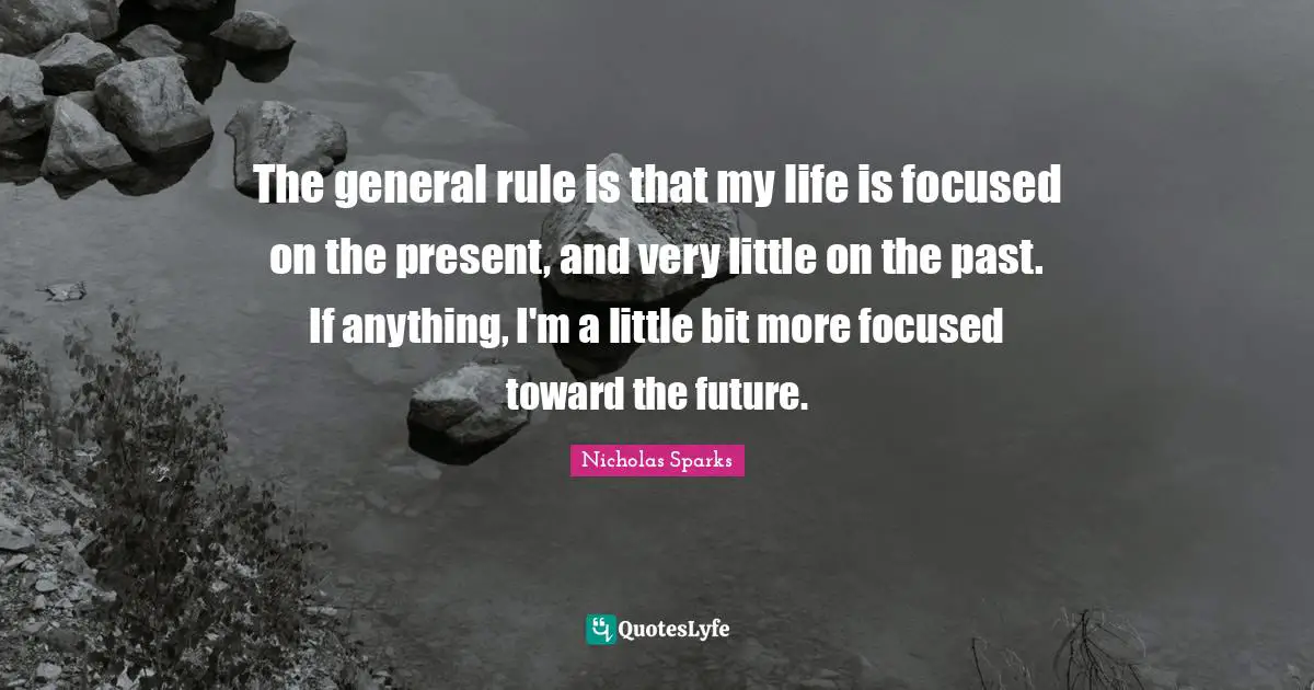 The general rule is that my life is focused on the present, and very little on the past. If anything, I'm a little bit more focused toward the future.