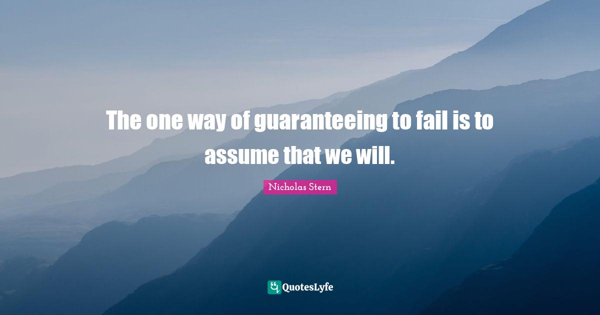 Nicholas Stern Quotes: "The one way of guaranteeing to fail is to assume that we will."