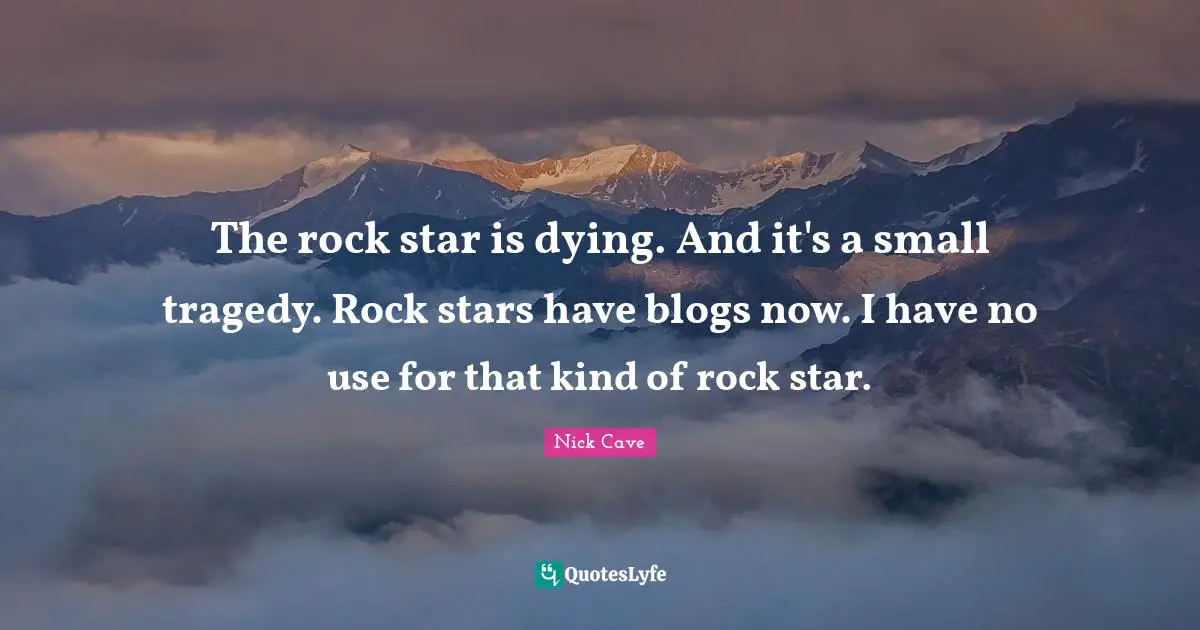 The rock star is dying. And it's a small tragedy. Rock stars have blogs now. I have no use for that kind of rock star.
