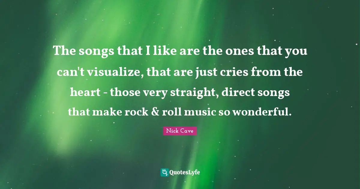 Nick Cave Quotes: "The songs that I like are the ones that you can't visualize, that are just cries from the heart - those very straight, direct songs that make rock & roll music so wonderful."