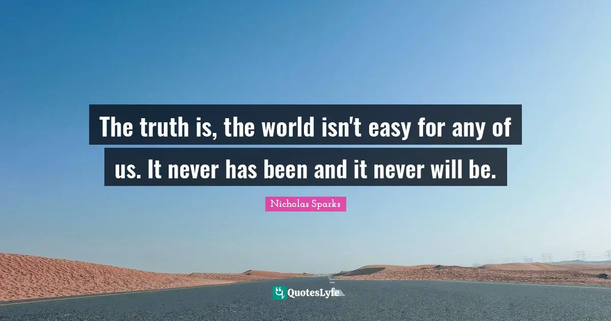 The truth is, the world isn't easy for any of us. It never has been and it never will be.