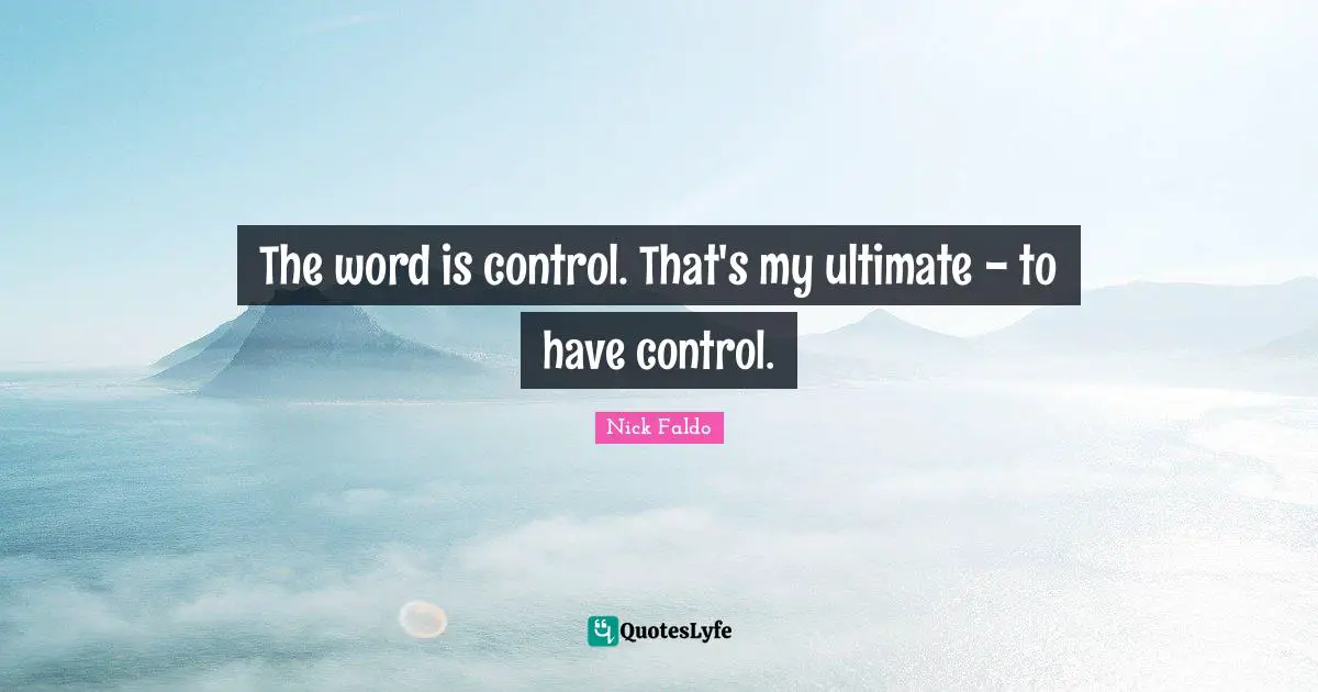 The word is control. That's my ultimate - to have control.