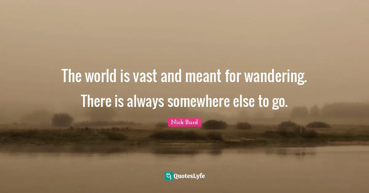 The world is vast and meant for wandering. There is always somewhere else to go.