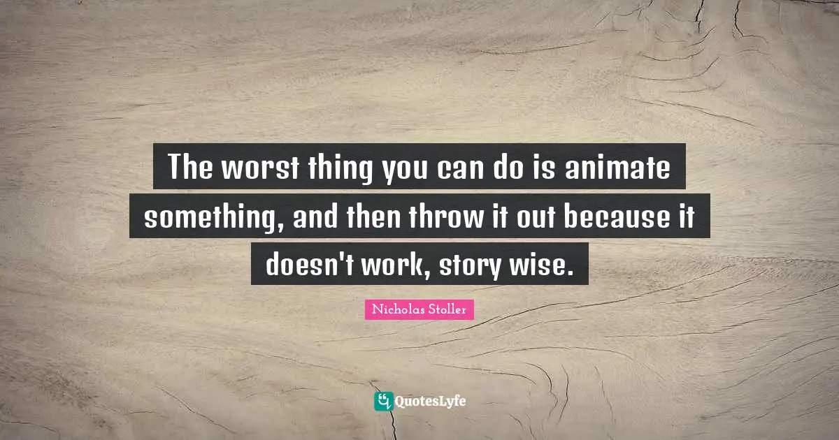 The worst thing you can do is animate something, and then throw it out because it doesn't work, story wise.