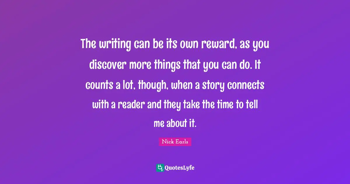The writing can be its own reward, as you discover more things that you can do. It counts a lot, though, when a story connects with a reader and they take the time to tell me about it.