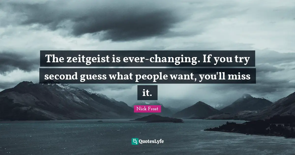 The zeitgeist is ever-changing. If you try second guess what people want, you'll miss it.