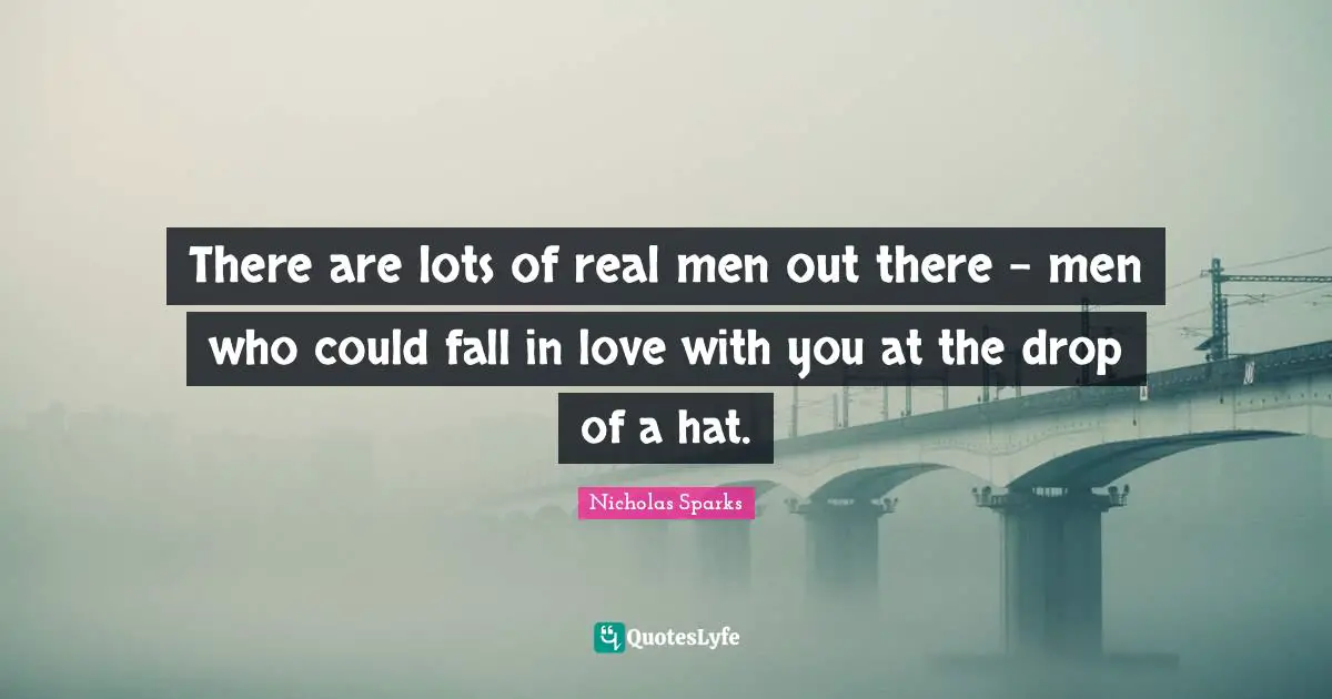 There are lots of real men out there - men who could fall in love with you at the drop of a hat.