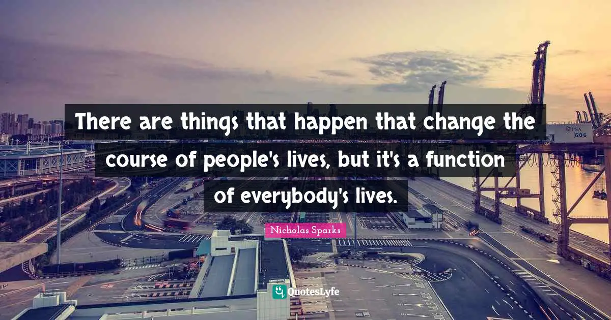 There are things that happen that change the course of people's lives, but it's a function of everybody's lives.