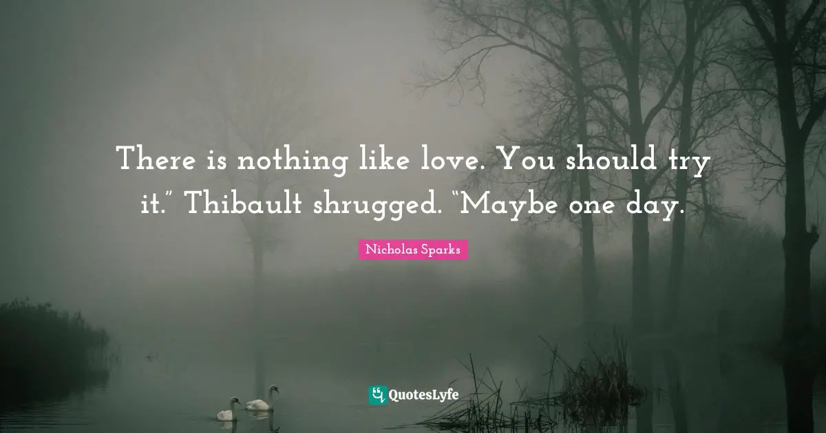 There is nothing like love. You should try it.” Thibault shrugged. “Maybe one day.