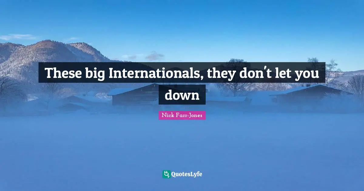 These big Internationals, they don't let you down