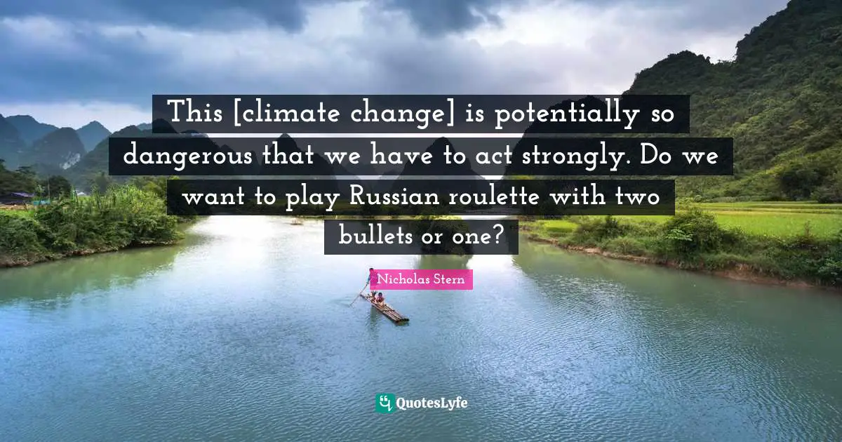 Nicholas Stern Quotes: "This [climate change] is potentially so dangerous that we have to act strongly. Do we want to play Russian roulette with two bullets or one?"