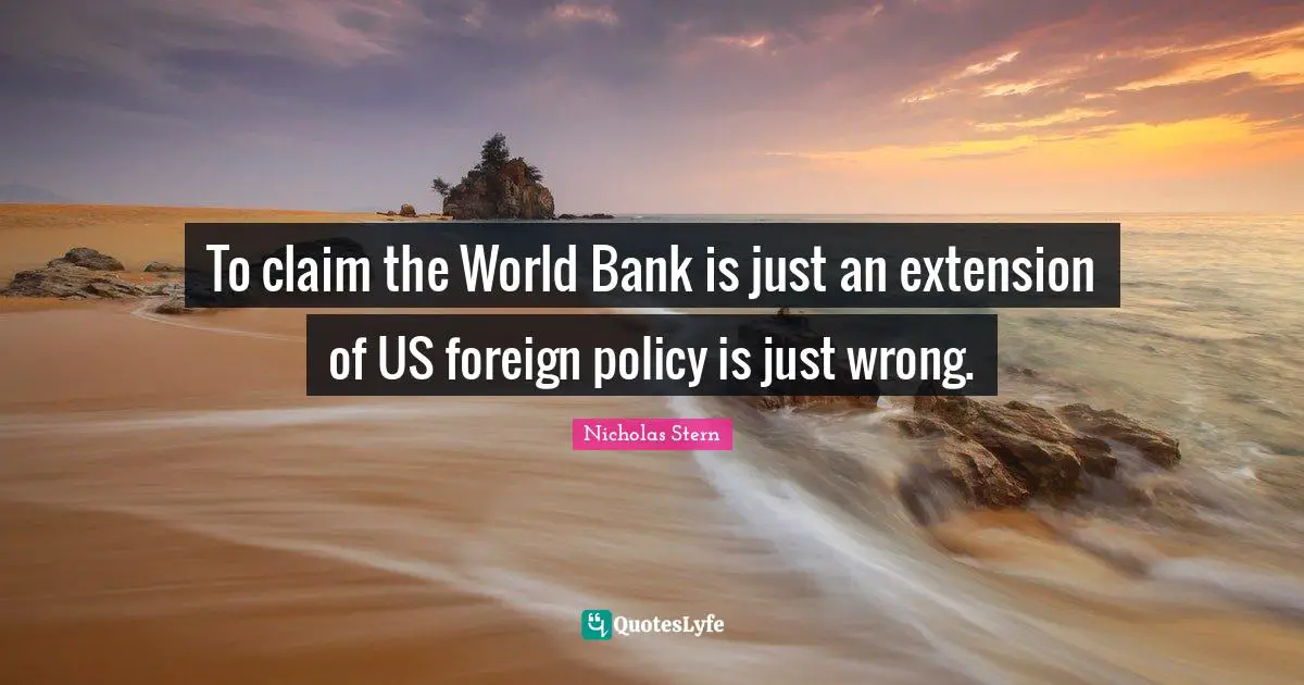 Nicholas Stern Quotes: "To claim the World Bank is just an extension of US foreign policy is just wrong."