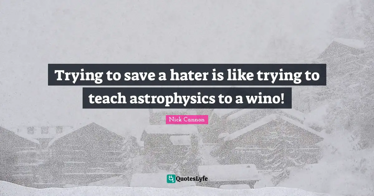 Trying to save a hater is like trying to teach astrophysics to a wino!