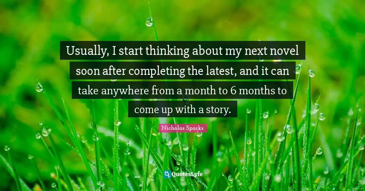 Usually, I start thinking about my next novel soon after completing the latest, and it can take anywhere from a month to 6 months to come up with a story.