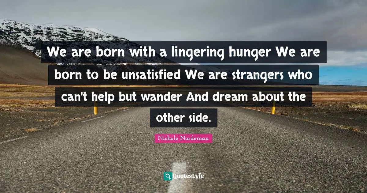 We are born with a lingering hunger We are born to be unsatisfied We are strangers who can't help but wander And dream about the other side.