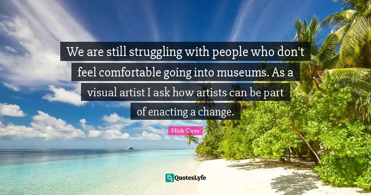 We are still struggling with people who don't feel comfortable going into museums. As a visual artist I ask how artists can be part of enacting a change.