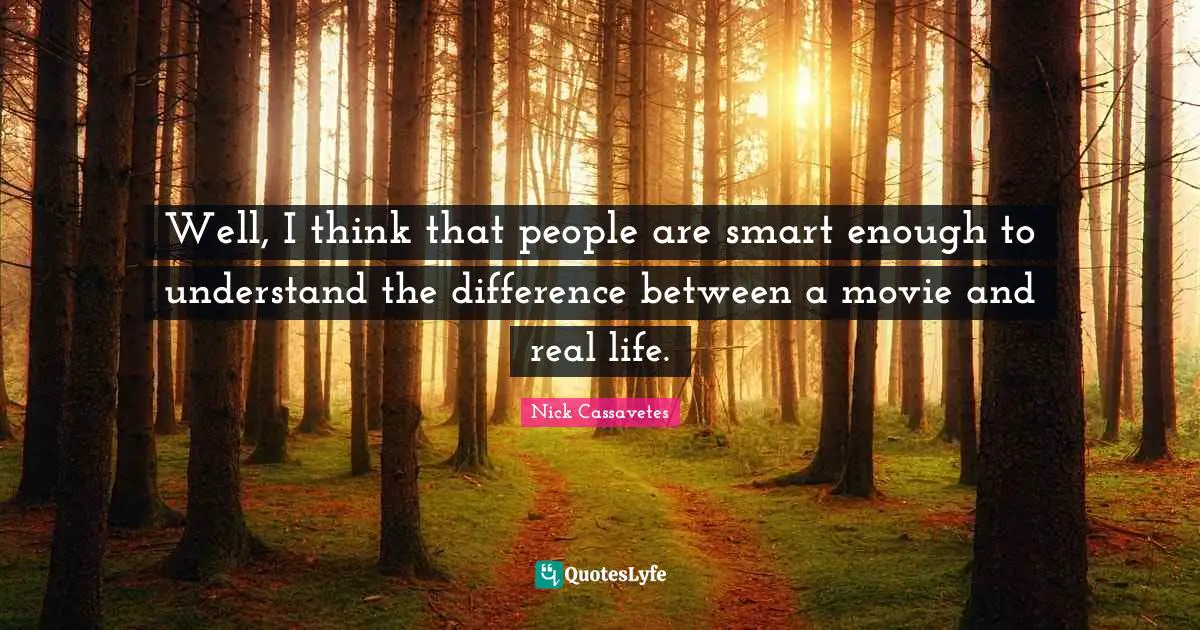 Well, I think that people are smart enough to understand the difference between a movie and real life.