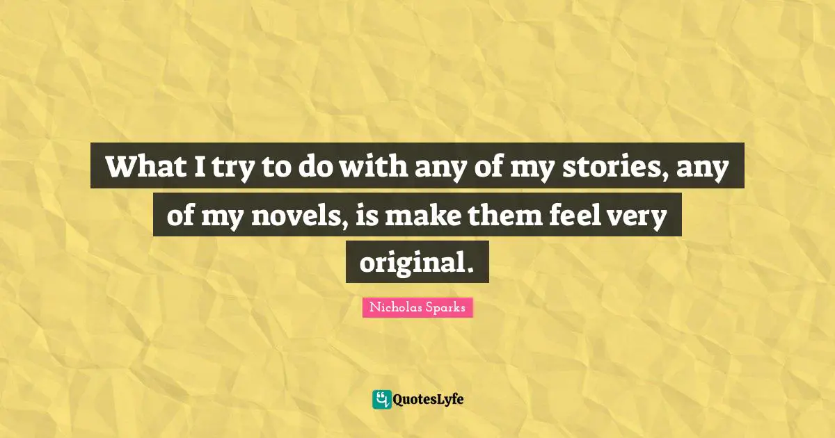 What I try to do with any of my stories, any of my novels, is make them feel very original.