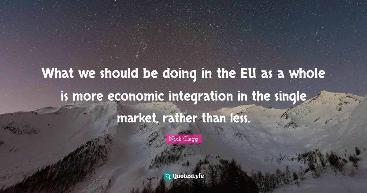 What we should be doing in the EU as a whole is more economic integration in the single market, rather than less.