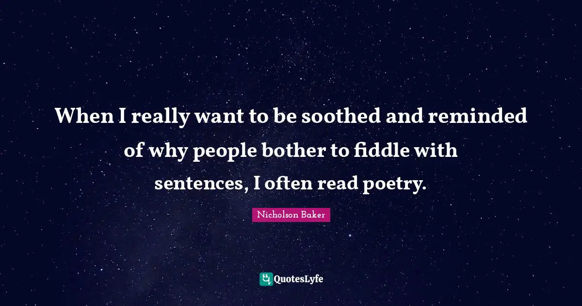 When I really want to be soothed and reminded of why people bother to fiddle with sentences, I often read poetry.