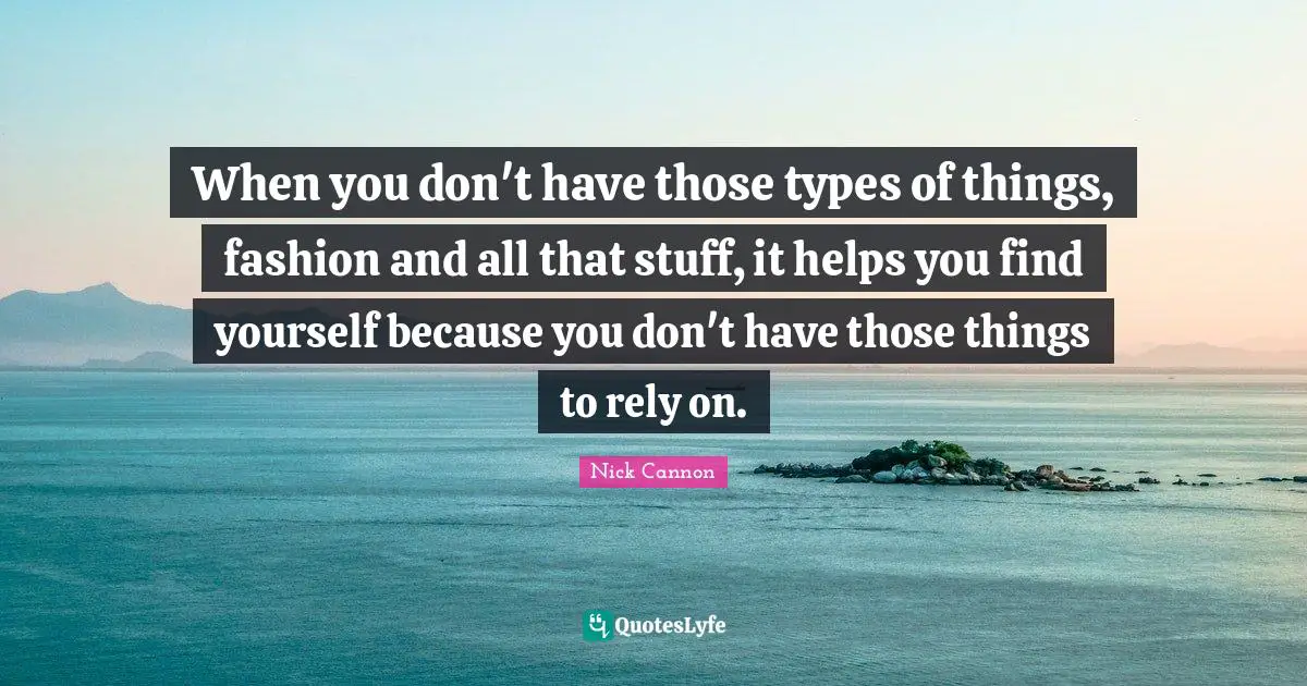 When you don't have those types of things, fashion and all that stuff, it helps you find yourself because you don't have those things to rely on.