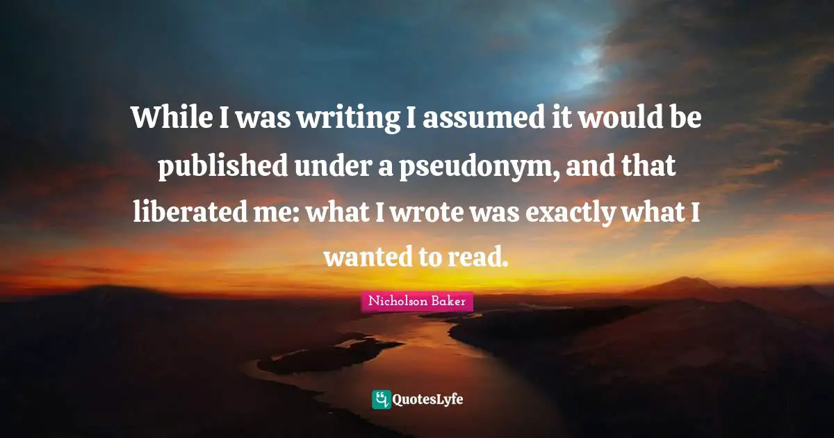While I was writing I assumed it would be published under a pseudonym, and that liberated me: what I wrote was exactly what I wanted to read.