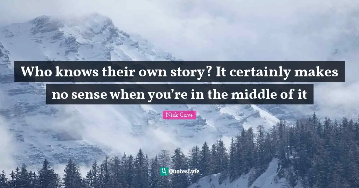 Nick Cave Quotes: "Who knows their own story? It certainly makes no sense when you’re in the middle of it"