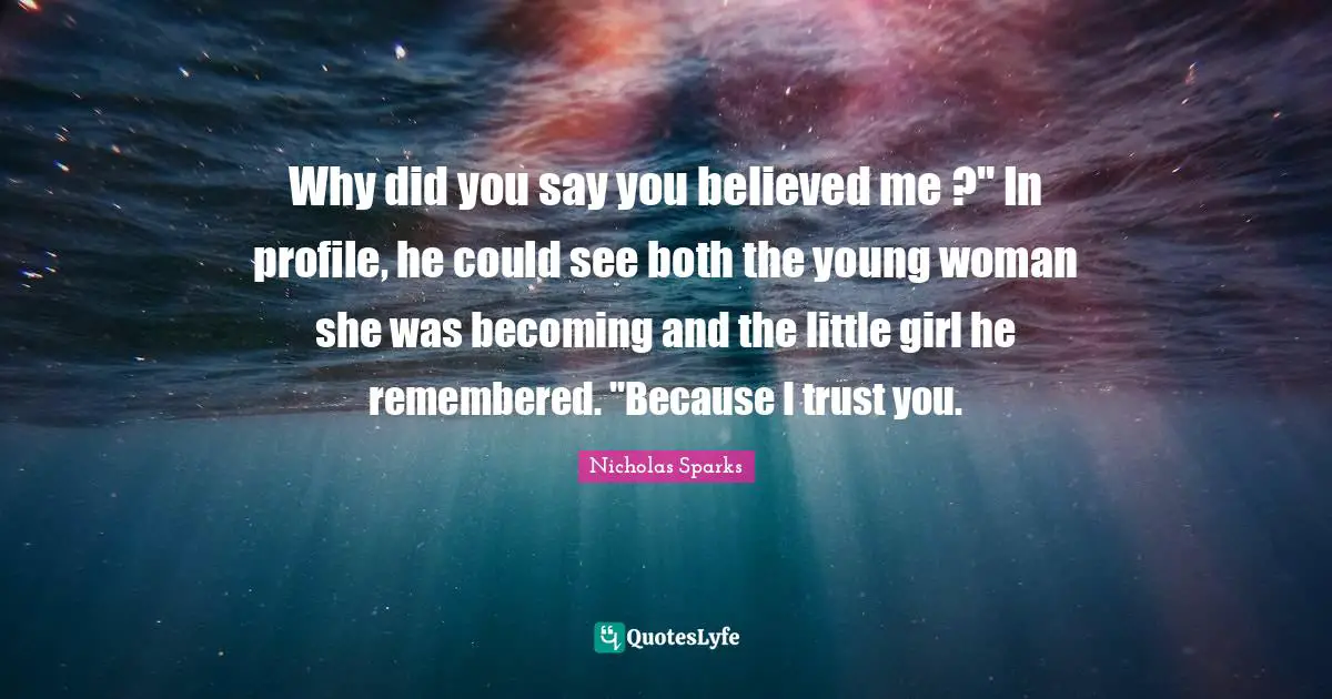 Why did you say you believed me ?" In profile, he could see both the young woman she was becoming and the little girl he remembered. "Because I trust you.