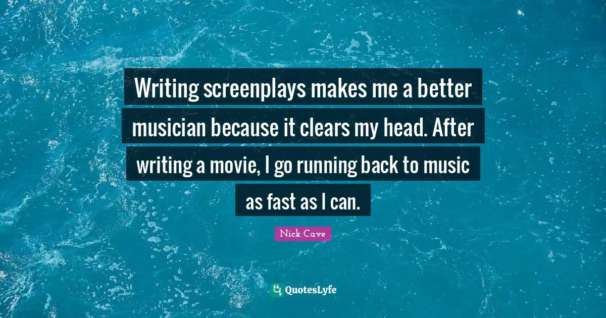 Writing screenplays makes me a better musician because it clears my head. After writing a movie, I go running back to music as fast as I can.