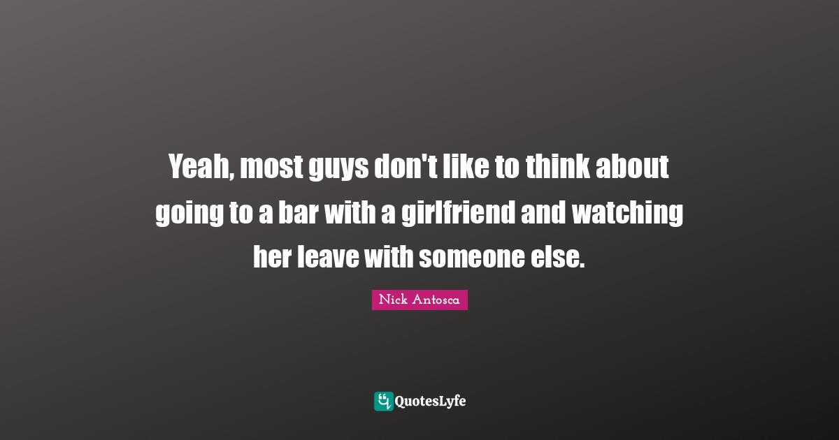 Yeah, most guys don't like to think about going to a bar with a girlfriend and watching her leave with someone else.