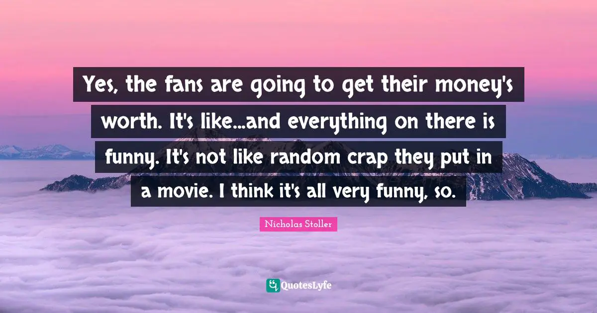 Yes, the fans are going to get their money's worth. It's like...and everything on there is funny. It's not like random crap they put in a movie. I think it's all very funny, so.