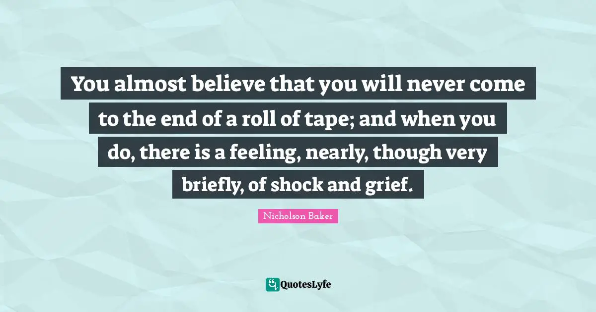 You almost believe that you will never come to the end of a roll of tape; and when you do, there is a feeling, nearly, though very briefly, of shock and grief.
