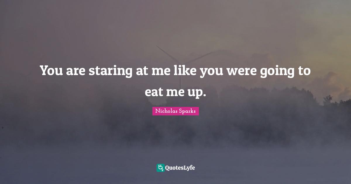 You are staring at me like you were going to eat me up.