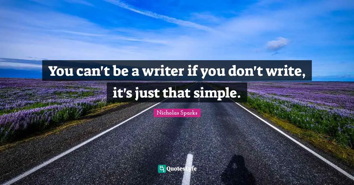 You can't be a writer if you don't write, it's just that simple.