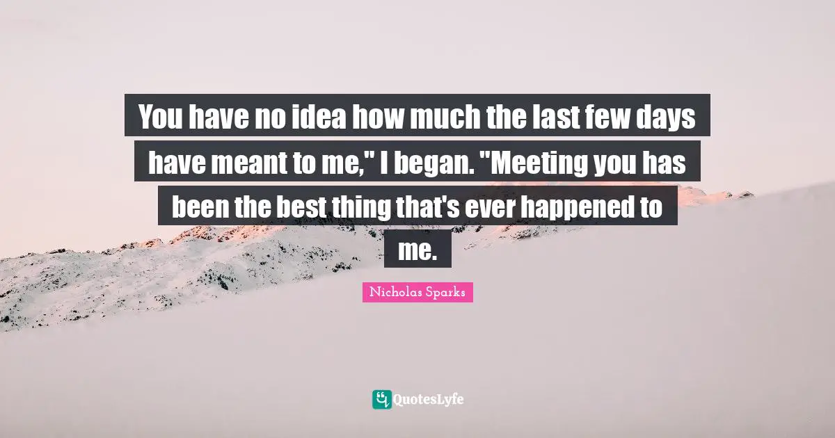 You have no idea how much the last few days have meant to me," I began. "Meeting you has been the best thing that's ever happened to me.