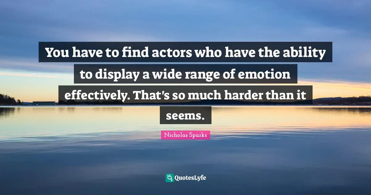 You have to find actors who have the ability to display a wide range of emotion effectively. That's so much harder than it seems.