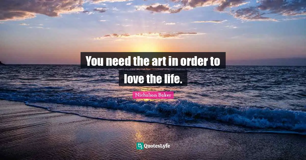 You need the art in order to love the life.