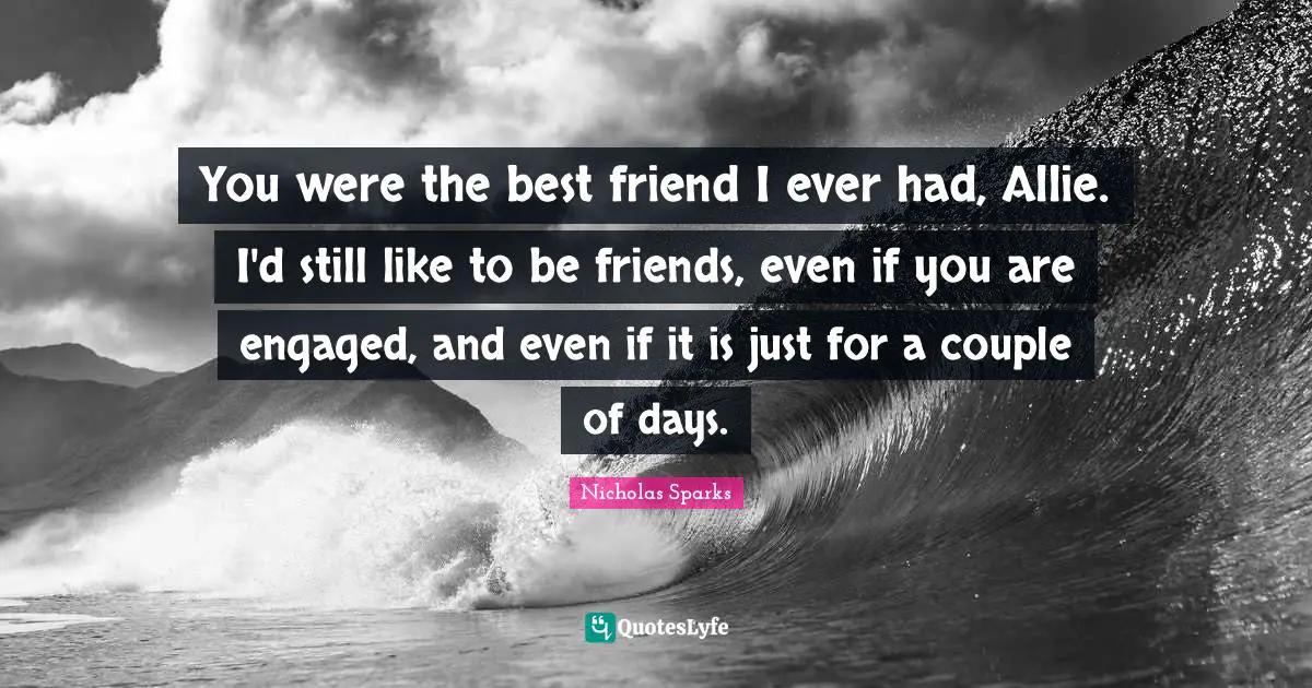You were the best friend I ever had, Allie. I'd still like to be friends, even if you are engaged, and even if it is just for a couple of days.