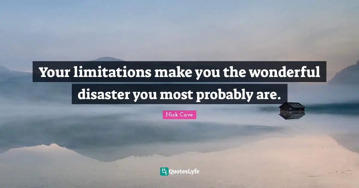 Your limitations make you the wonderful disaster you most probably are.