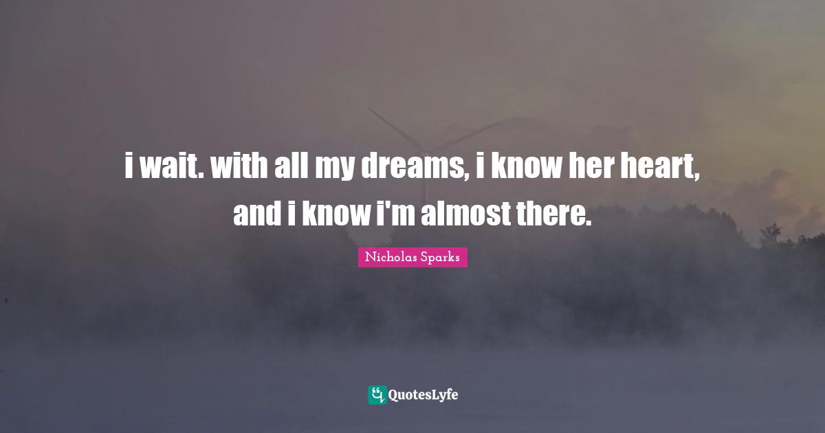 i wait. with all my dreams, i know her heart, and i know i'm almost there.