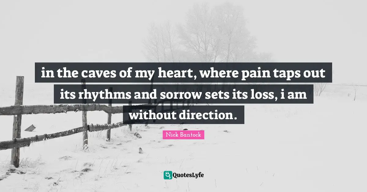 in the caves of my heart, where pain taps out its rhythms and sorrow sets its loss, i am without direction.