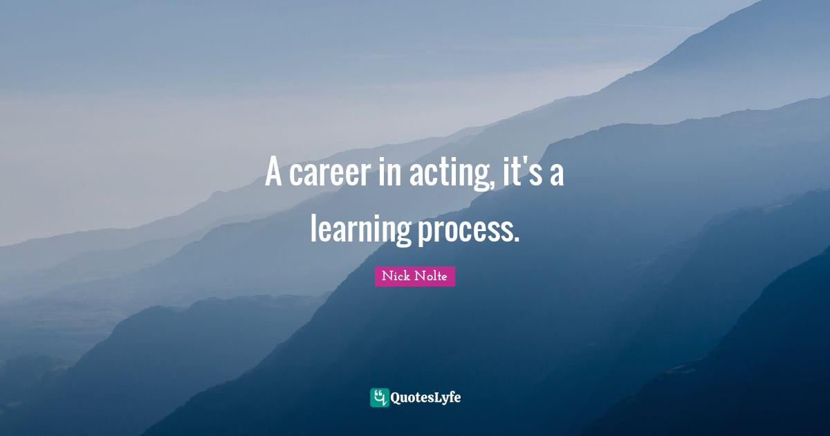 Learning Process Quotes: "A career in acting, it's a learning process."