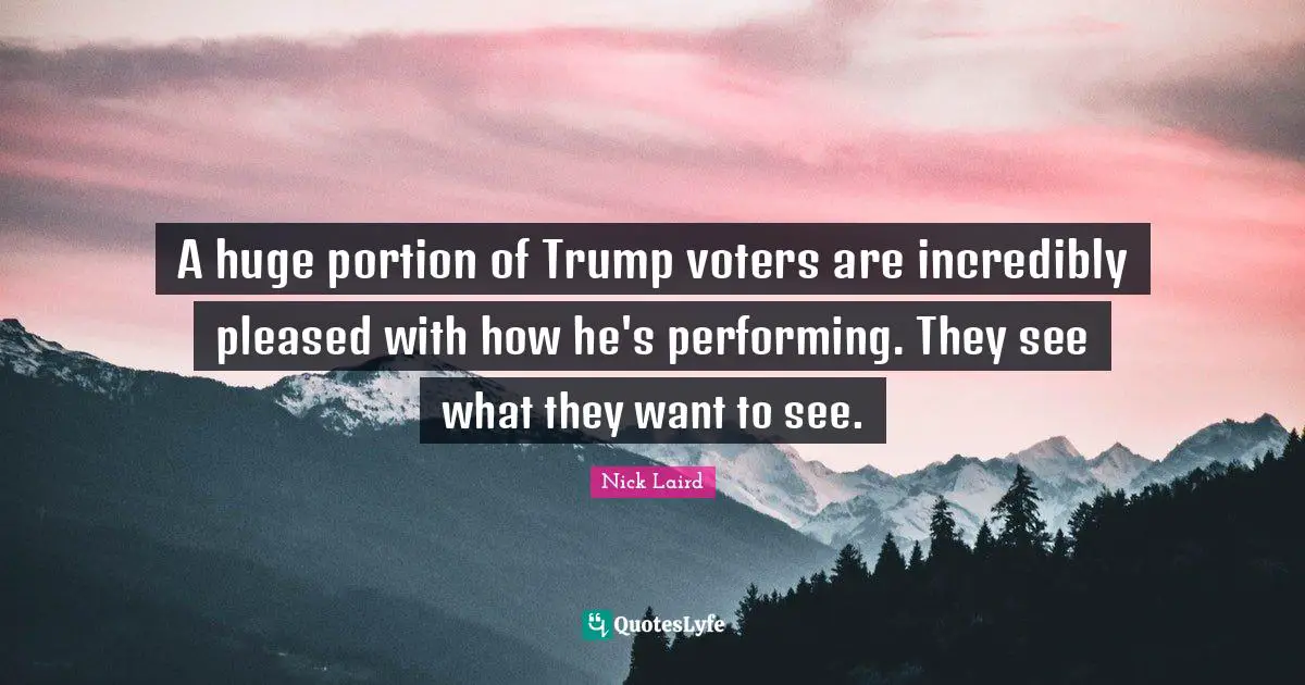Nick Laird Quotes: "A huge portion of Trump voters are incredibly pleased with how he's performing. They see what they want to see."