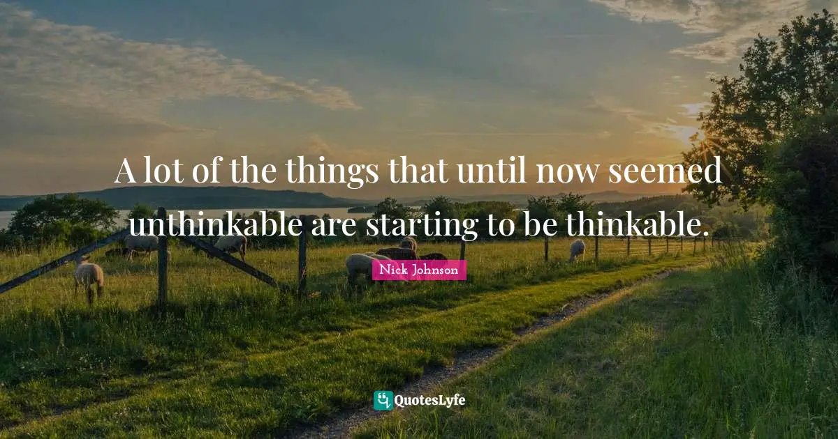 A lot of the things that until now seemed unthinkable are starting to be thinkable.
