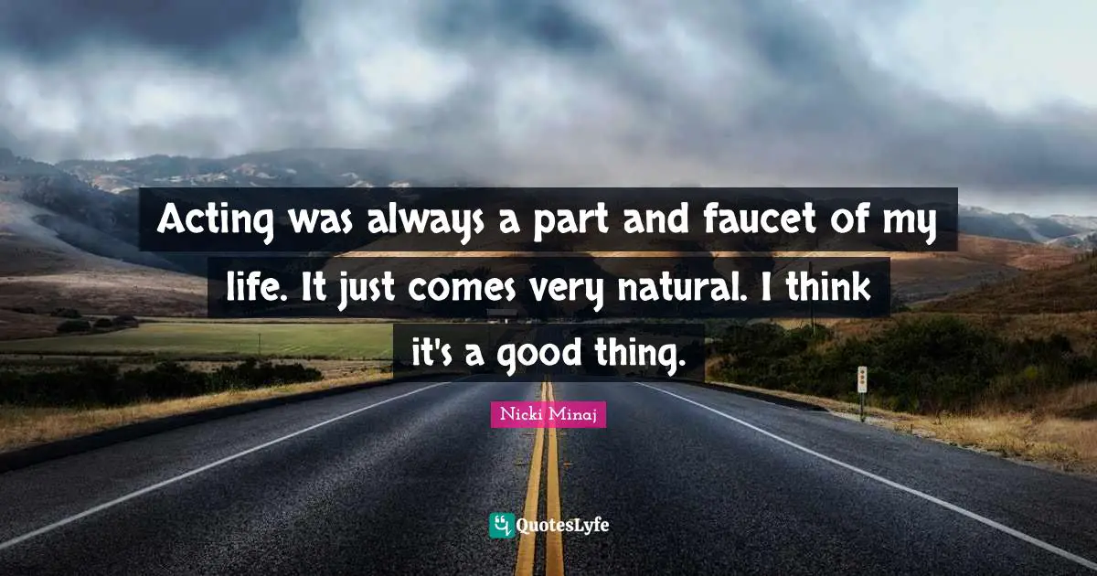 Acting was always a part and faucet of my life. It just comes very natural. I think it's a good thing.